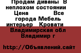 Продам диваны. В неплохом состоянии. › Цена ­ 15 000 - Все города Мебель, интерьер » Кровати   . Владимирская обл.,Владимир г.